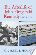 The afterlife of John Fitzgerald Kennedy : a biography /