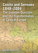 Czechs and Germans 1848-2004 : the Sudeten question and the transformation of Central Europe /