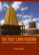 The holy land reborn : pilgrimage & the Tibetan reinvention of Buddhist India /