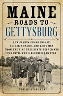 Maine roads to Gettysburg : how Joshua Chamberlain, Oliver Howard, and 4,000 men from the Pine Tree State helped win the Civil War's bloodiest battle /