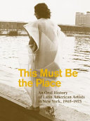 This must be the place : an oral history of Latin American artists in New York, 1965-1975 /