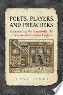 Poets, players, and preachers : remembering the Gunpowder Plot in seventeenth-century England /
