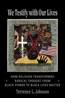 We testify with our lives : how religion transformed radical thought from black power to Black Lives Matter /