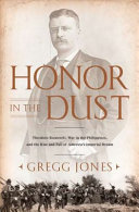 Honor in the dust : Theodore Roosevelt, war in the Philippines, and the rise and fall of America's imperial dream /