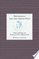 Beethoven and the Grosse Fuge : music, meaning, and Beethoven's most difficult work /