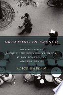 Dreaming in French : the Paris years of Jacqueline Bouvier Kennedy, Susan Sontag, and Angela Davis /