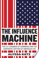 The influence machine : the U.S. Chamber of Commerce and the corporate capture of American life /