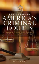 The crisis in America's criminal courts : improving criminal justice outcomes by transforming decision-making /