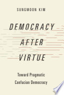 Democracy after virtue : toward pragmatic Confucian democracy /