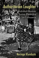 Authoritarian laughter : political humor and Soviet dystopia in Lithuania /