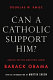 Can a Catholic support him? : asking the big question about Barack Obama /