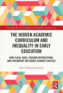 The hidden academic curriculum and inequality in early education : how class, race, teacher interactions, and friendship influence student success /