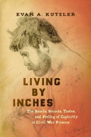 Living by inches : the smells, sounds, tastes, and feeling of captivity in Civil War prisons /