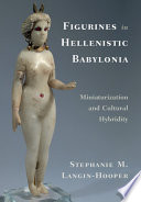 Figurines in Hellenistic Babylonia : miniaturization and cultural hybridity /