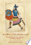 The allure of Nezahualcoyotl : pre-Hispanic history, religion, and Nahua poetics /
