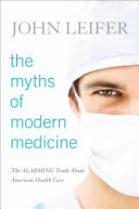 The myths of modern medicine : the alarming truth about American health care /