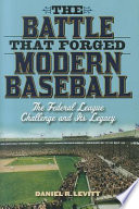 The battle that forged modern baseball : the Federal League challenge and its legacy /