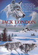 Tales of the North : the complete novels of White Fang, Tthe Sea-wolf, the call of the wild, the cruise of the Dazzler plus fifteen short stories including Son of the wolf, In the forests of the North, the white silence : from the rare original illustrated magazines /