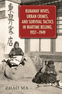 Runaway wives, urban crimes, and survival tactics in wartime Beijing, 1937-1949 /