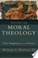Introducing moral theology : true happiness and the virtues /