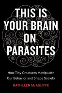 This is your brain on parasites : how tiny creatures manipulate our behavior and shape society /