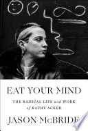 Eat your mind : the radical life and work of Kathy Acker /