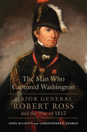 The man who captured Washington : Major General Robert Ross and the War of 1812 /