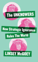 The unknowers : how strategic ignorance rules the world /