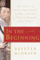 In the beginning : the story of the King James Bible and how it changed a nation, a language, and a culture /