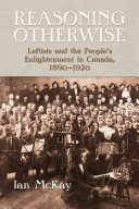 Reasoning otherwise : leftists and the people's enlightenment in Canada, 1890-1920 /