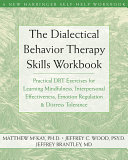 The dialectical behavior therapy skills workbook : practical DBT exercises for learning mindfulness, interpersonal effectiveness, emotion regulation & distress tolerance /