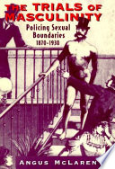 The trials of masculinity : policing sexual boundaries, 1870-1930 /