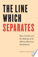 The line which separates : race, gender, and the making of the Alberta-Montana borderlands /