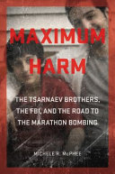 Maximum harm : the Tsarnaev brothers, the FBI, and the road to the Marathon Bombing /
