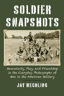Soldier snapshots : masculinity, play, and friendship in the everyday photographs of men in the American military /