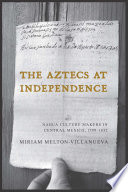 The Aztecs at independence : Nahua culture makers in Central Mexico, 1799-1832 /
