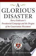 A glorious disaster : Barry Goldwater's presidential campaign and the origins of the conservative movement /