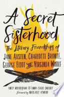 A secret sisterhood : the literary friendships of Jane Austen, Charlotte Brontë, George Eliot & Virginia Woolf /