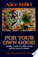For your own good : hidden cruelty in child-rearing and the roots of violence /