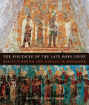 The spectacle of the late Maya court : reflections on the murals of Bonampak /