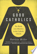 Good Catholics : the battle over abortion in the Catholic Church /