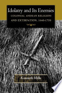 Idolatry and its enemies : colonial Andean religion and extirpation, 1640-1750 /