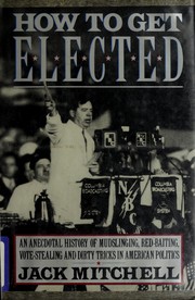 How to get elected : an anecdotal history of mud-slinging, red-baiting, vote-stealing, and dirty tricks in American politics /