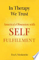 In therapy we trust : America's obsession with self-fulfillment /
