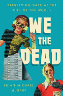 We the dead : preserving data at the end of the world /