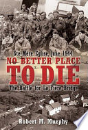 No better place to die : Ste-Mère Eglise, June 1944 : the battle for La Fière Bridge /