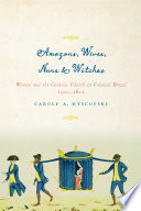 Amazons, wives, nuns, and witches : women and the Catholic church in colonial Brazil, 1500-1822 /
