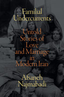 Familial undercurrents : untold stories of love and marriage in modern Iran /