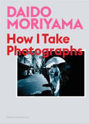 Daido Moriyama : how I take photographs /