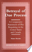 Betrayal of due process : a comparative assessment of plea bargaining in the United States and Canada /
